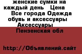 женские сумки на каждый день › Цена ­ 200 - Все города Одежда, обувь и аксессуары » Аксессуары   . Пензенская обл.